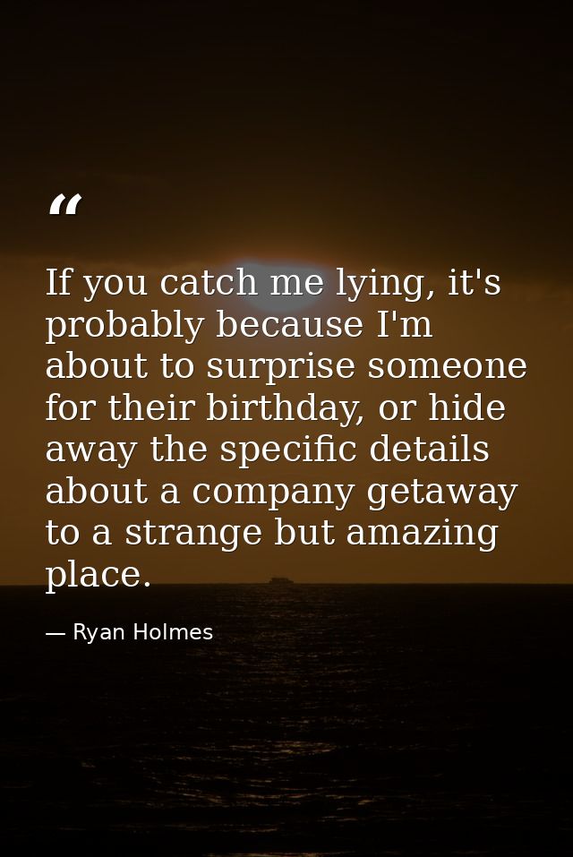 If you catch me lying, it's probably because I'm about to surprise someone for their birthday, or hide away the specific — Ryan Holmes