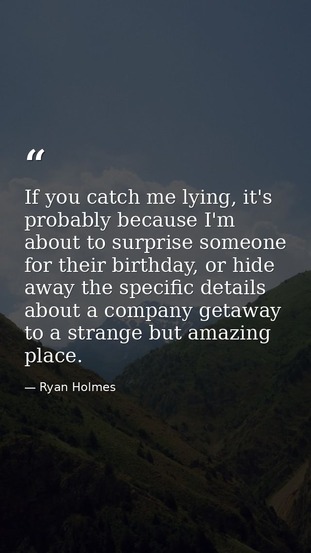 If you catch me lying, it's probably because I'm about to surprise someone for their birthday, or hide away the specific — Ryan Holmes
