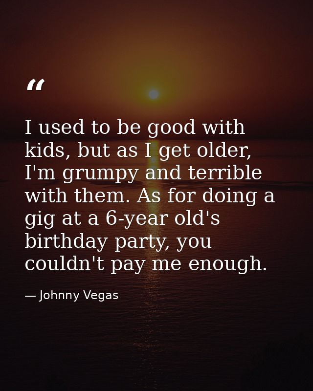 I used to be good with kids, but as I get older, I'm grumpy and terrible with them. As for doing a gig at a 6-year old's — Johnny Vegas