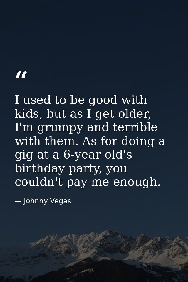 I used to be good with kids, but as I get older, I'm grumpy and terrible with them. As for doing a gig at a 6-year old's — Johnny Vegas