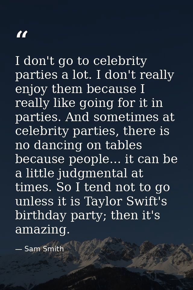I don't go to celebrity parties a lot. I don't really enjoy them because I really like going for it in parties. And some — Sam Smith