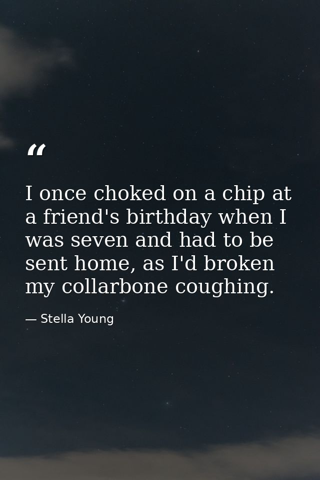 I once choked on a chip at a friend's birthday when I was seven and had to be sent home, as I'd broken my collarbone cou — Stella Young