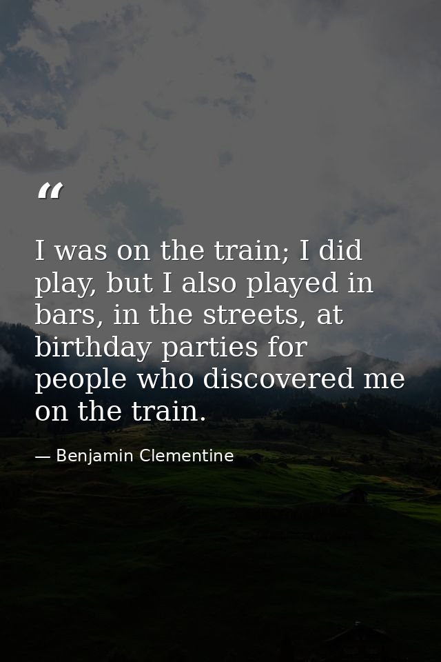 I was on the train; I did play, but I also played in bars, in the streets, at birthday parties for people who discovered — Benjamin Clementine