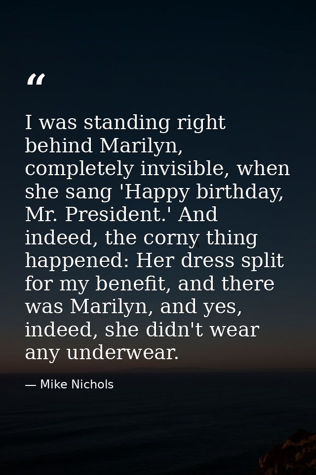 I was standing right behind Marilyn, completely invisible, when she sang 'Happy birthday, Mr. President.' And indeed, th — Mike Nichols