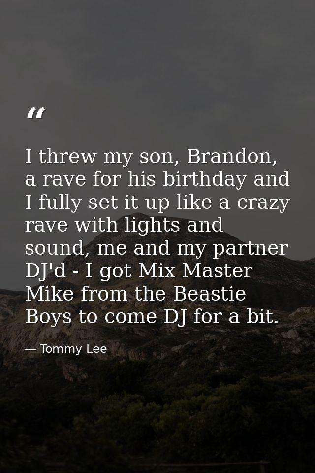 I threw my son, Brandon, a rave for his birthday and I fully set it up like a crazy rave with lights and sound, me and m — Tommy Lee
