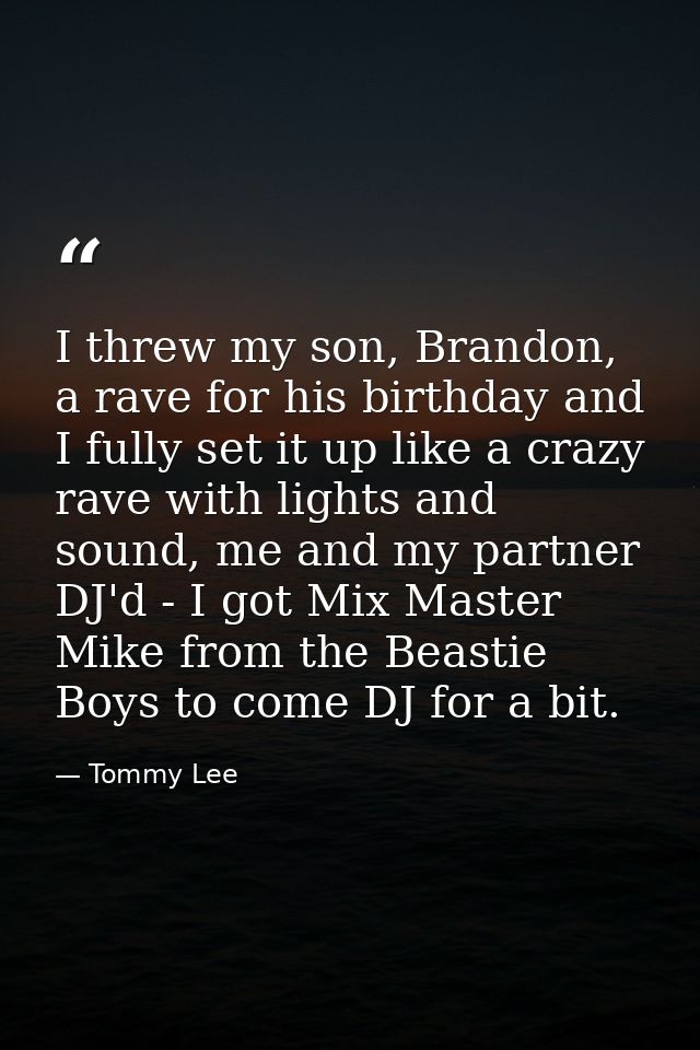 I threw my son, Brandon, a rave for his birthday and I fully set it up like a crazy rave with lights and sound, me and m — Tommy Lee