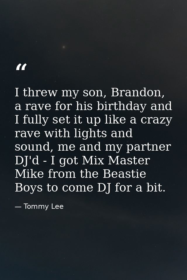I threw my son, Brandon, a rave for his birthday and I fully set it up like a crazy rave with lights and sound, me and m — Tommy Lee