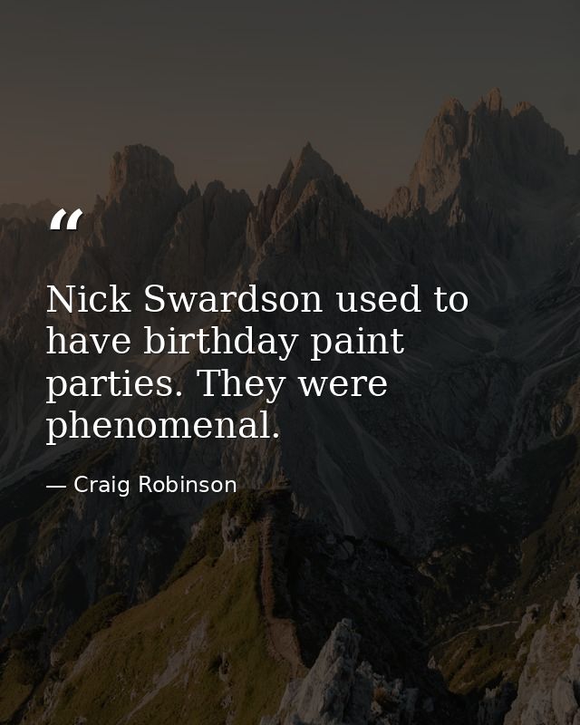 Nick Swardson used to have birthday paint parties. They were phenomenal. — Craig Robinson