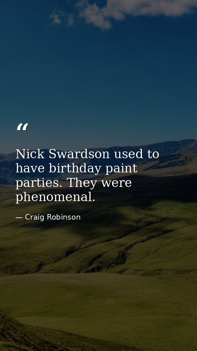 Nick Swardson used to have birthday paint parties. They were phenomenal. — Craig Robinson