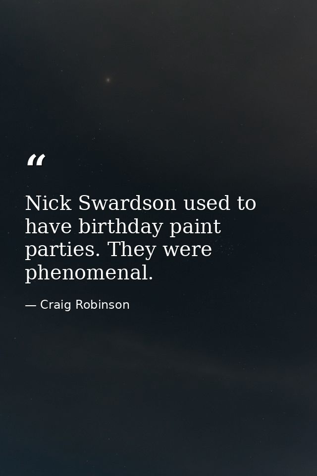 Nick Swardson used to have birthday paint parties. They were phenomenal. — Craig Robinson