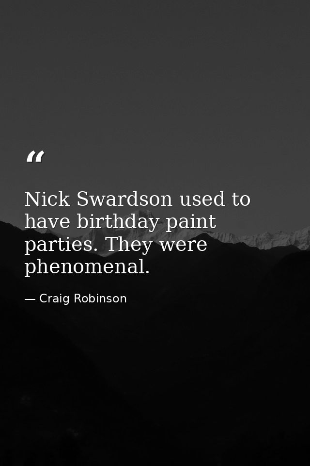 Nick Swardson used to have birthday paint parties. They were phenomenal. — Craig Robinson