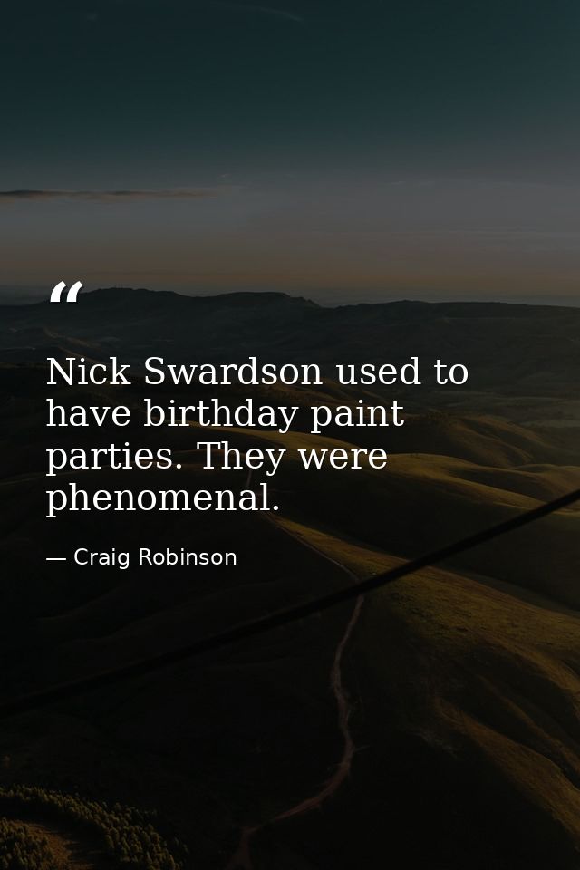Nick Swardson used to have birthday paint parties. They were phenomenal. — Craig Robinson