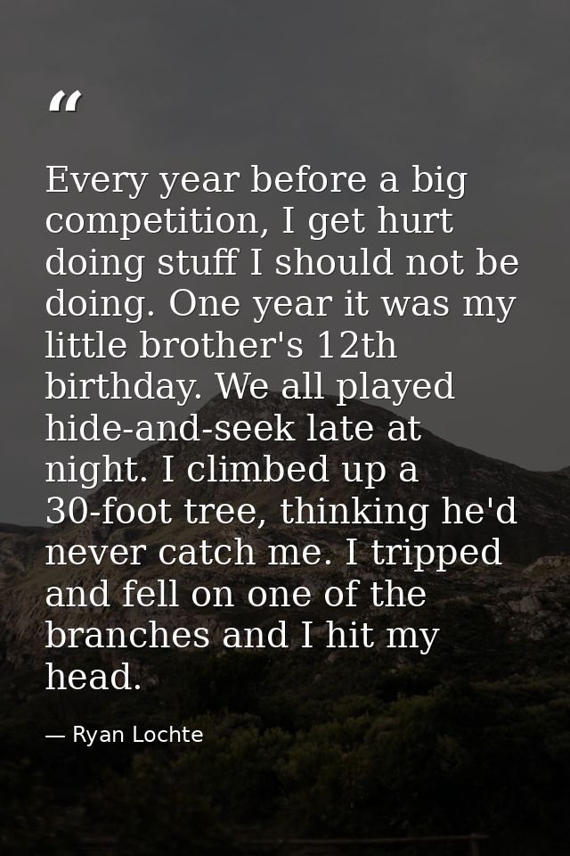 Every year before a big competition, I get hurt doing stuff I should not be doing. One year it was my little brother's 1 — Ryan Lochte