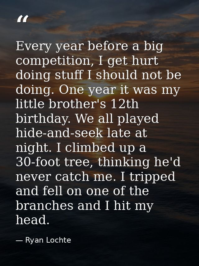Every year before a big competition, I get hurt doing stuff I should not be doing. One year it was my little brother's 1 — Ryan Lochte