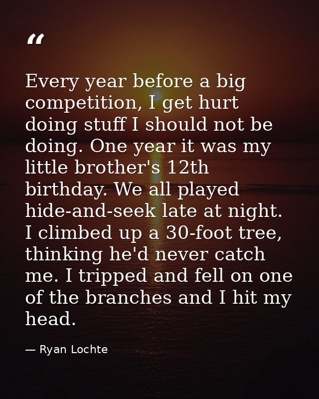 Every year before a big competition, I get hurt doing stuff I should not be doing. One year it was my little brother's 1 — Ryan Lochte