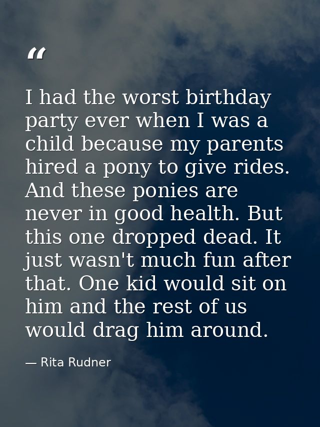 I had the worst birthday party ever when I was a child because my parents hired a pony to give rides. And these ponies a — Rita Rudner