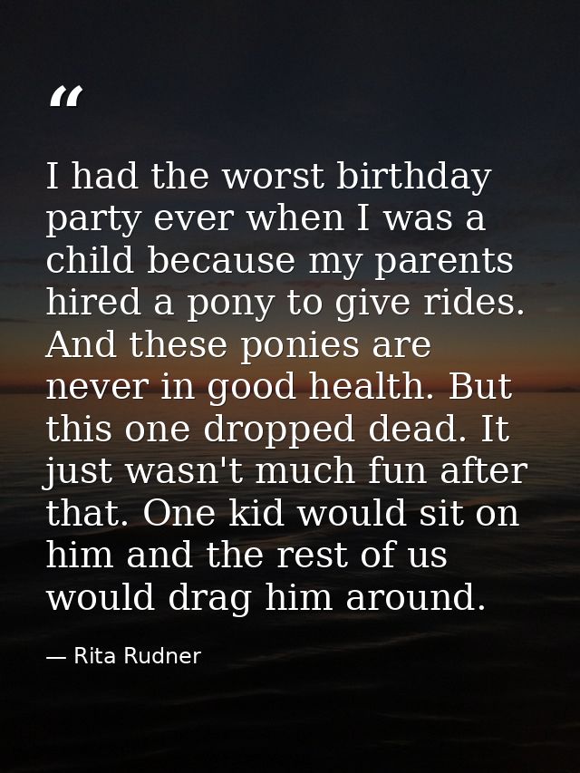 I had the worst birthday party ever when I was a child because my parents hired a pony to give rides. And these ponies a — Rita Rudner