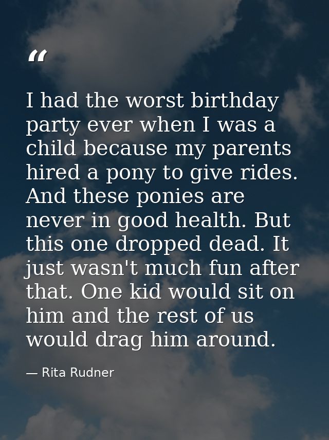 I had the worst birthday party ever when I was a child because my parents hired a pony to give rides. And these ponies a — Rita Rudner