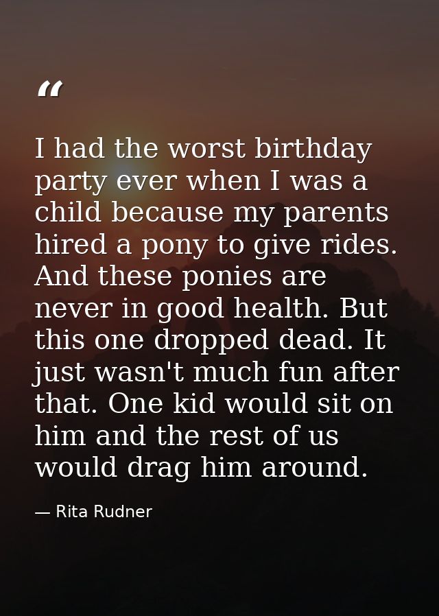 I had the worst birthday party ever when I was a child because my parents hired a pony to give rides. And these ponies a — Rita Rudner