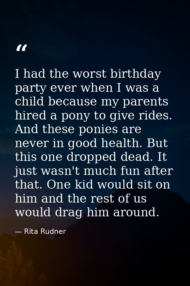I had the worst birthday party ever when I was a child because my parents hired a pony to give rides. And these ponies a — Rita Rudner