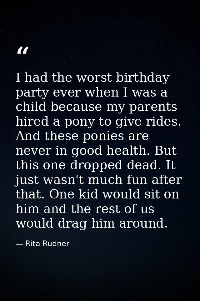 I had the worst birthday party ever when I was a child because my parents hired a pony to give rides. And these ponies a — Rita Rudner