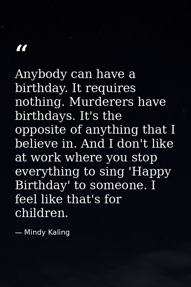Anybody can have a birthday. It requires nothing. Murderers have birthdays. It's the opposite of anything that I believe — Mindy Kaling