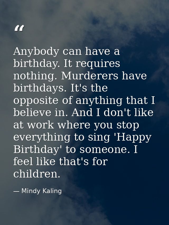 Anybody can have a birthday. It requires nothing. Murderers have birthdays. It's the opposite of anything that I believe — Mindy Kaling