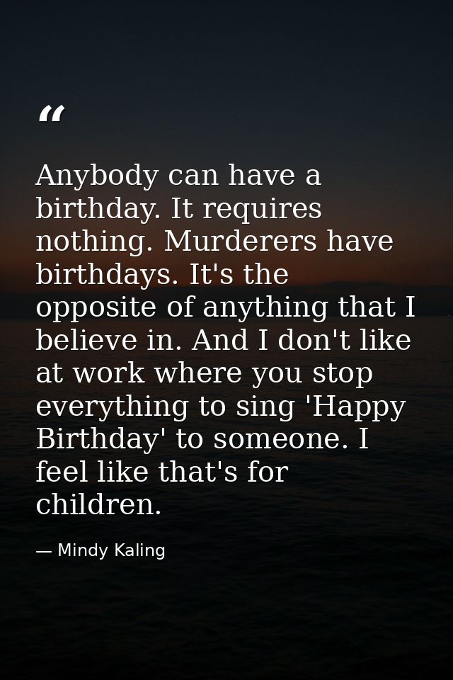 Anybody can have a birthday. It requires nothing. Murderers have birthdays. It's the opposite of anything that I believe — Mindy Kaling