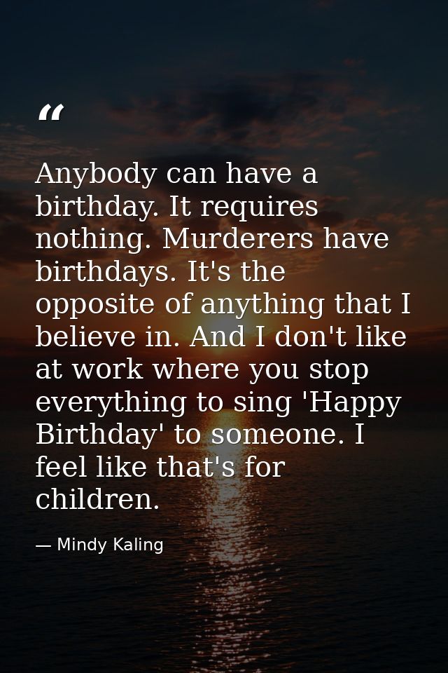 Anybody can have a birthday. It requires nothing. Murderers have birthdays. It's the opposite of anything that I believe — Mindy Kaling