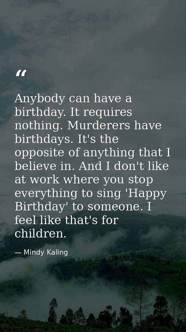 Anybody can have a birthday. It requires nothing. Murderers have birthdays. It's the opposite of anything that I believe — Mindy Kaling