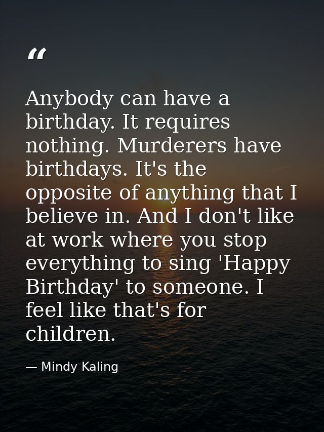 Anybody can have a birthday. It requires nothing. Murderers have birthdays. It's the opposite of anything that I believe — Mindy Kaling