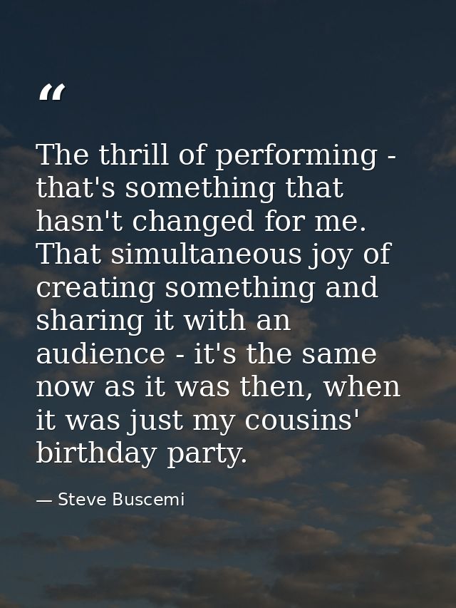 The thrill of performing - that's something that hasn't changed for me. That simultaneous joy of creating something and  — Steve Buscemi