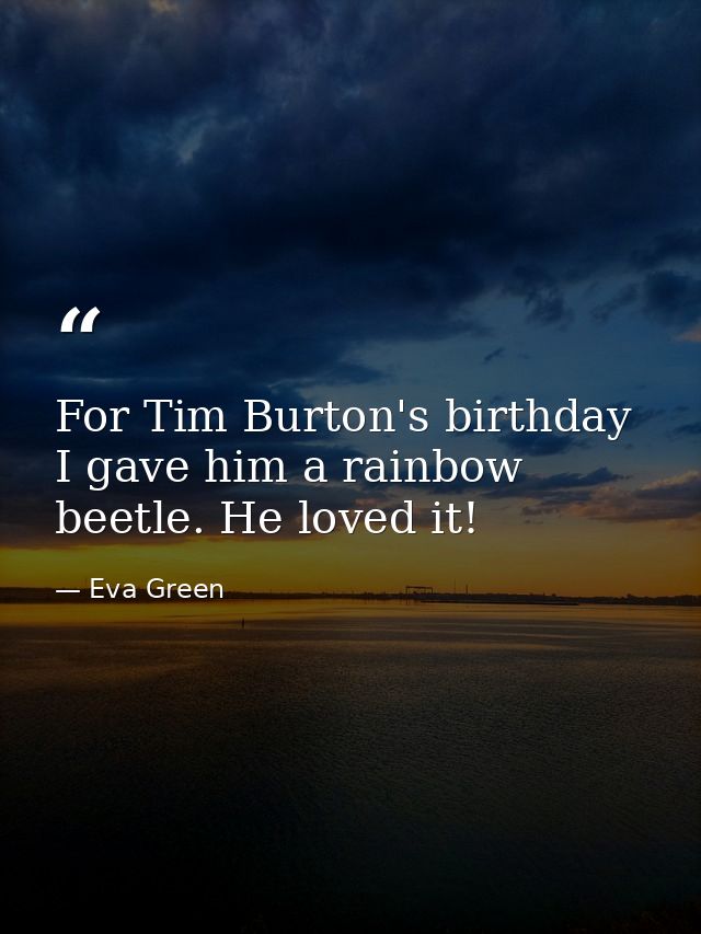 For Tim Burton's birthday I gave him a rainbow beetle. He loved it! — Eva Green