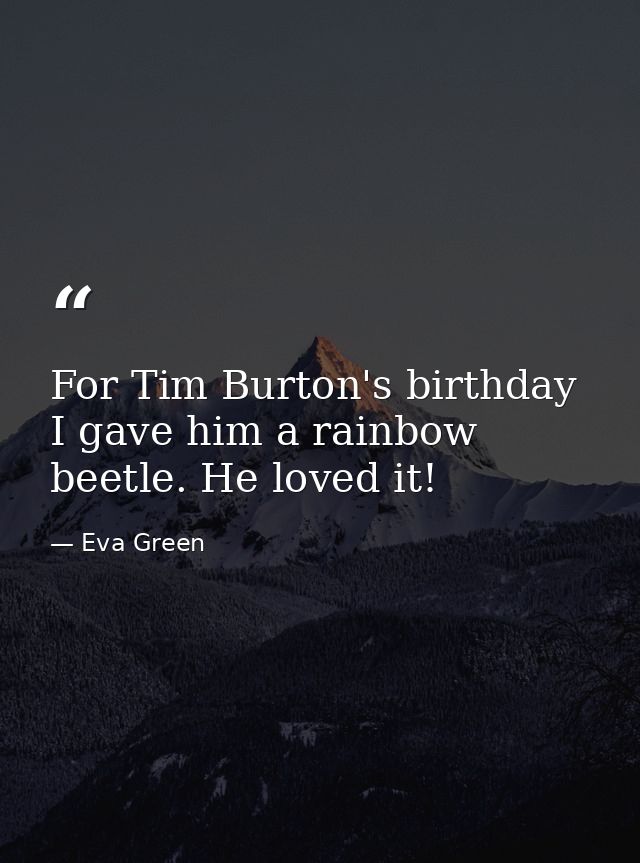 For Tim Burton's birthday I gave him a rainbow beetle. He loved it! — Eva Green
