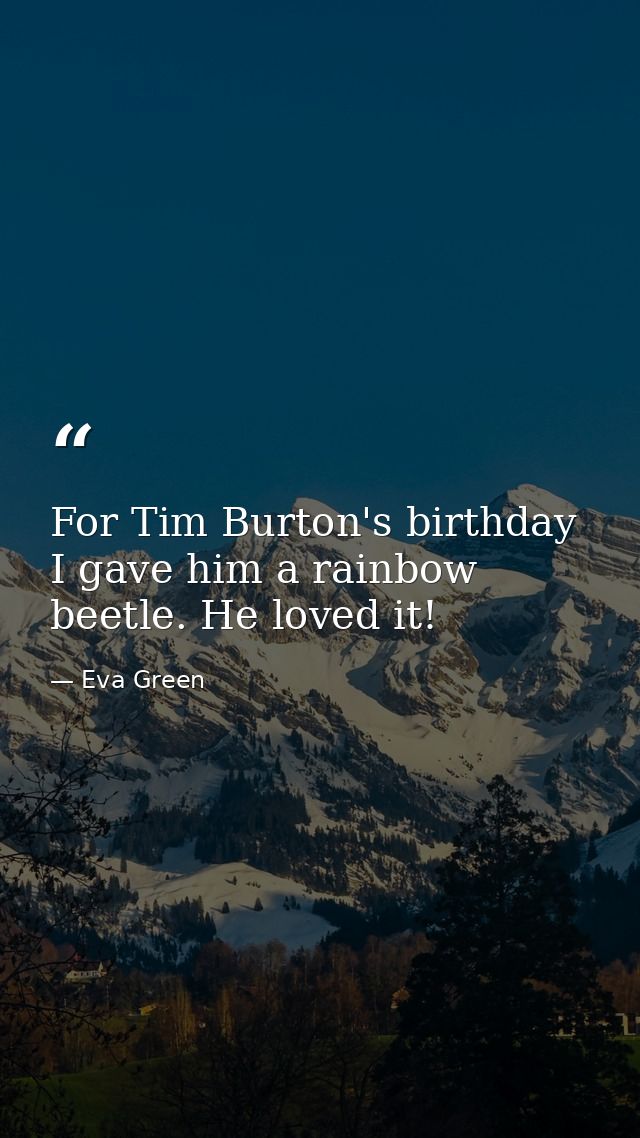 For Tim Burton's birthday I gave him a rainbow beetle. He loved it! — Eva Green