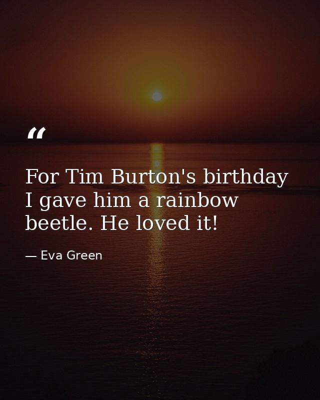 For Tim Burton's birthday I gave him a rainbow beetle. He loved it! — Eva Green