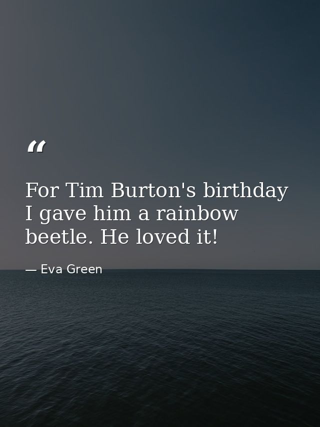 For Tim Burton's birthday I gave him a rainbow beetle. He loved it! — Eva Green
