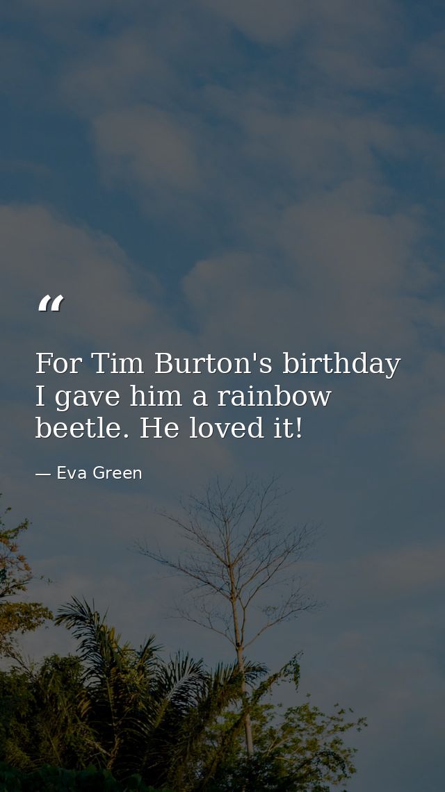 For Tim Burton's birthday I gave him a rainbow beetle. He loved it! — Eva Green