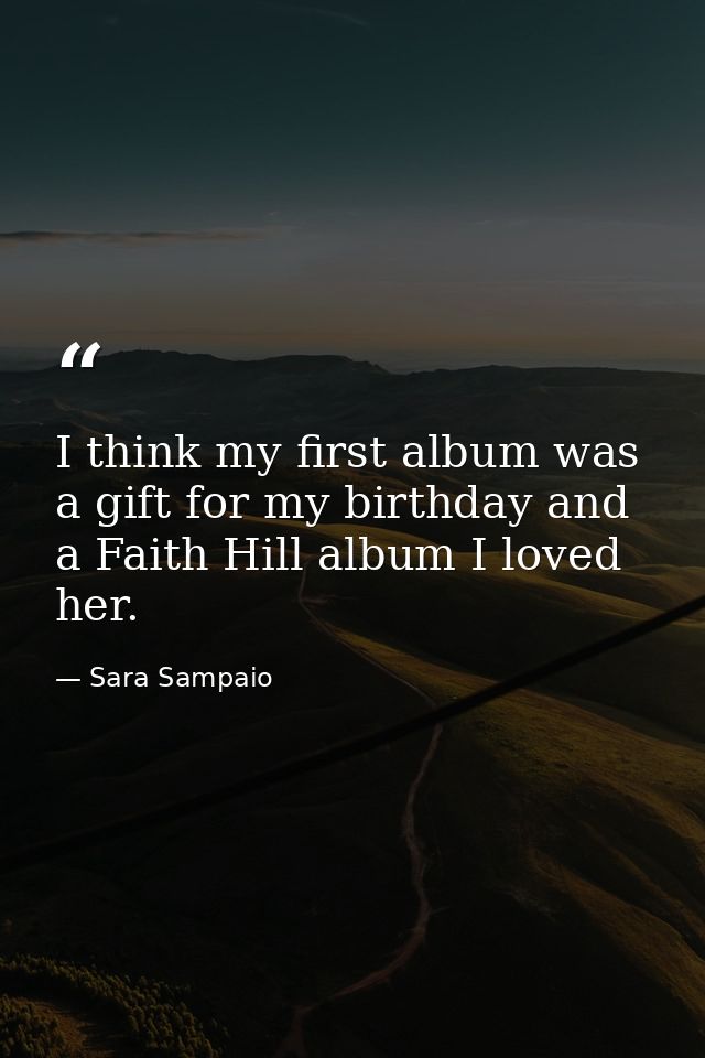 I think my first album was a gift for my birthday and a Faith Hill album I loved her. — Sara Sampaio