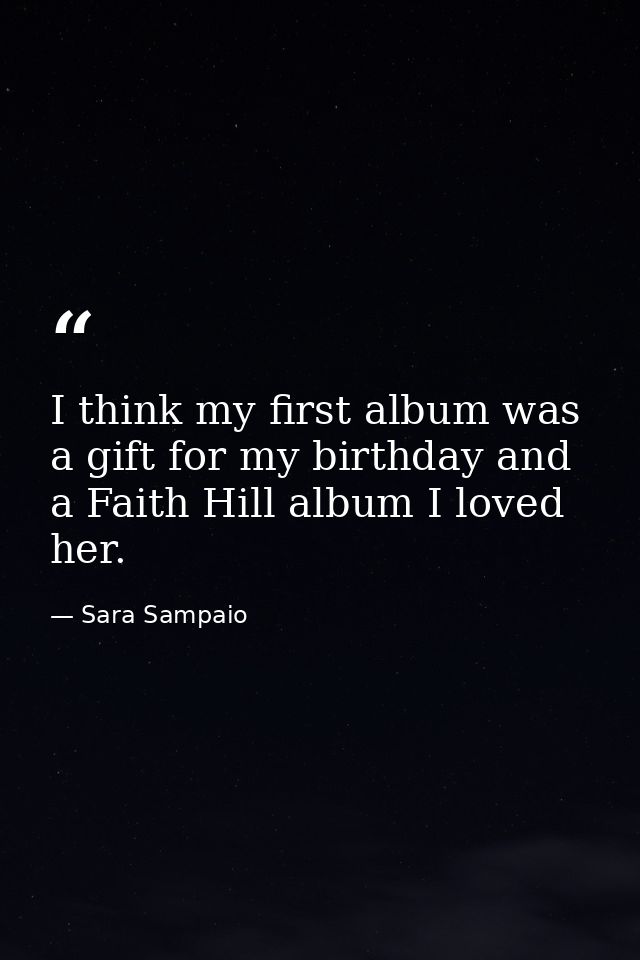 I think my first album was a gift for my birthday and a Faith Hill album I loved her. — Sara Sampaio