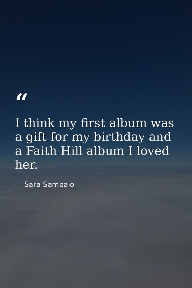 I think my first album was a gift for my birthday and a Faith Hill album I loved her. — Sara Sampaio