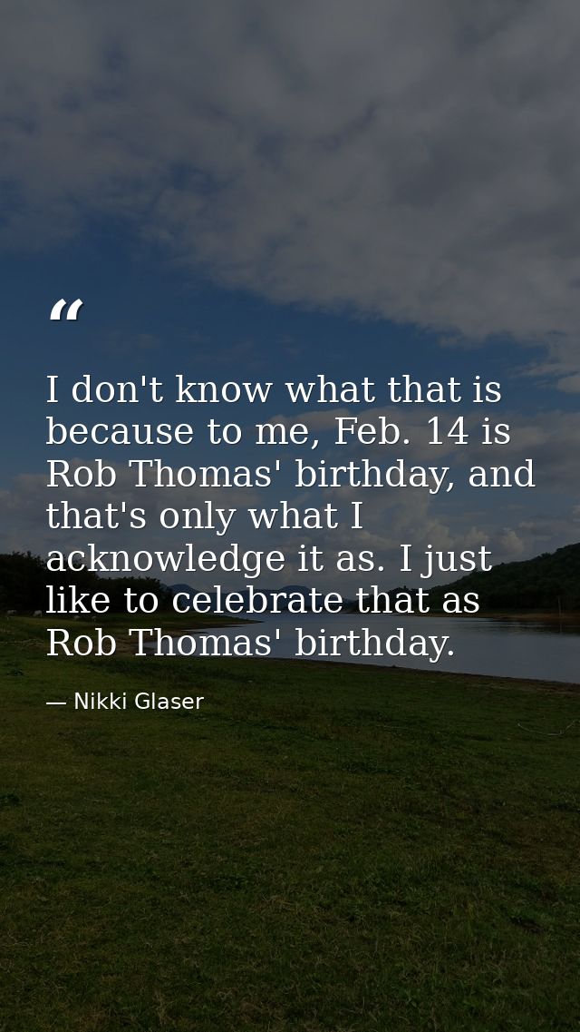I don't know what that is because to me, Feb. 14 is Rob Thomas' birthday, and that's only what I acknowledge it as. I ju — Nikki Glaser