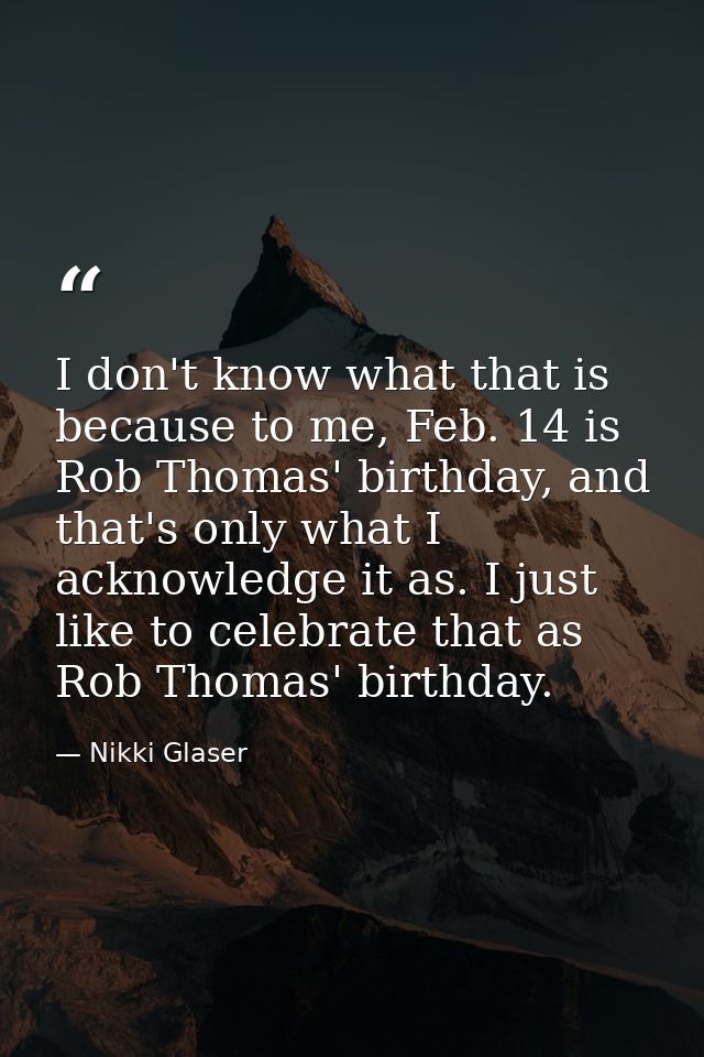 I don't know what that is because to me, Feb. 14 is Rob Thomas' birthday, and that's only what I acknowledge it as. I ju — Nikki Glaser