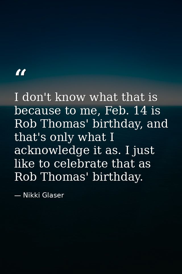 I don't know what that is because to me, Feb. 14 is Rob Thomas' birthday, and that's only what I acknowledge it as. I ju — Nikki Glaser