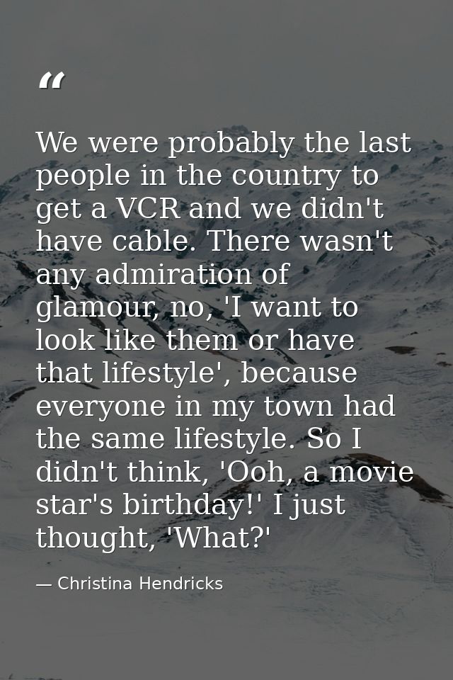 We were probably the last people in the country to get a VCR and we didn't have cable. There wasn't any admiration of gl — Christina Hendricks