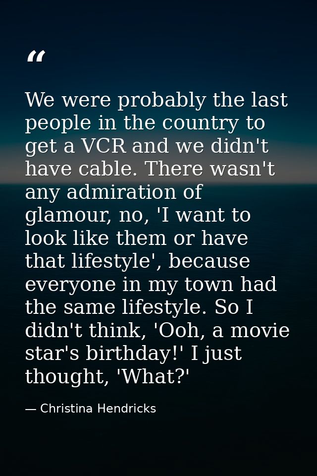 We were probably the last people in the country to get a VCR and we didn't have cable. There wasn't any admiration of gl — Christina Hendricks