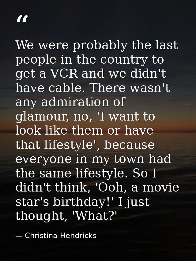 We were probably the last people in the country to get a VCR and we didn't have cable. There wasn't any admiration of gl — Christina Hendricks