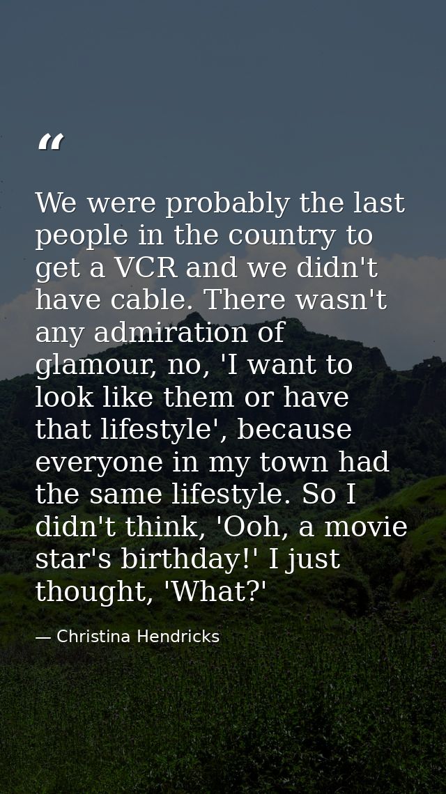 We were probably the last people in the country to get a VCR and we didn't have cable. There wasn't any admiration of gl — Christina Hendricks