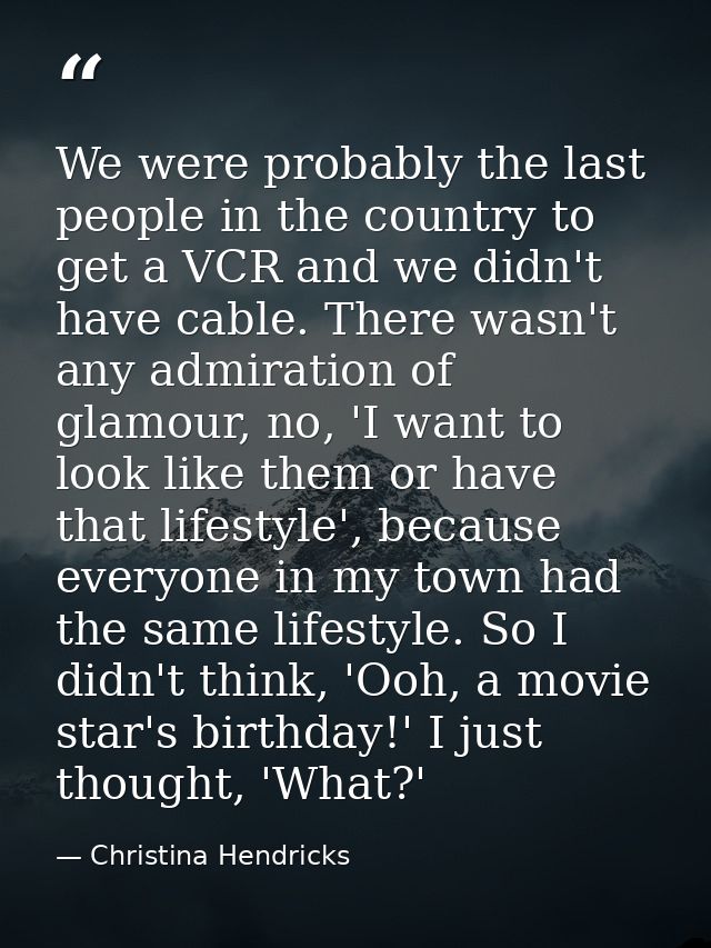 We were probably the last people in the country to get a VCR and we didn't have cable. There wasn't any admiration of gl — Christina Hendricks
