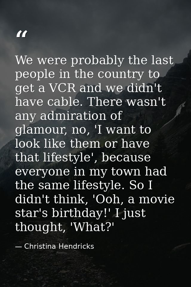 We were probably the last people in the country to get a VCR and we didn't have cable. There wasn't any admiration of gl — Christina Hendricks